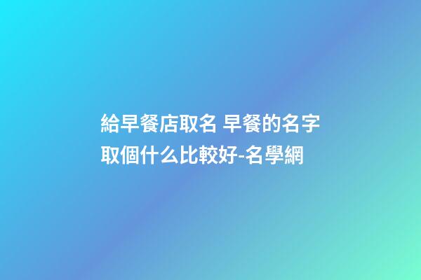 給早餐店取名 早餐的名字取個什么比較好-名學網-第1張-店鋪起名-玄機派